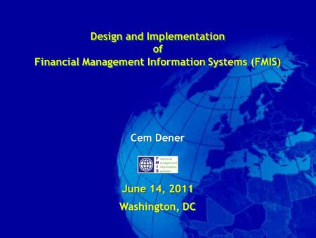 Design and Implementation of Financial Management Information Systems (FMIS) Cem Dener June 14, 2011 Washington, DC Design and Implementation of Financial.
