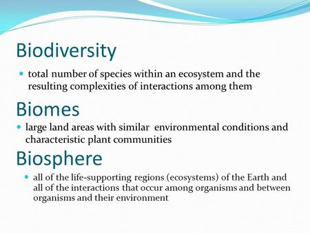 Biodiversity total number of species within an ecosystem and the resulting complexities of interactions among them Biomes all of the life-supporting regions.