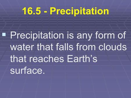 16.5 - Precipitation   Precipitation is any form of water that falls from clouds that reaches Earth’s surface.