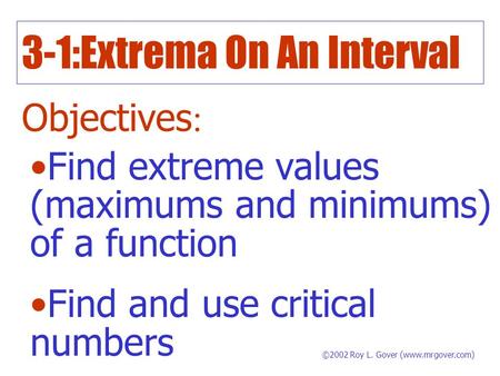 3-1:Extrema On An Interval Objectives : Find extreme values (maximums and minimums) of a function Find and use critical numbers ©2002 Roy L. Gover (www.mrgover.com)