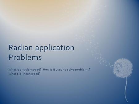 Radian application Problems What is angular speed? How is it used to solve problems? What t is linear speed?