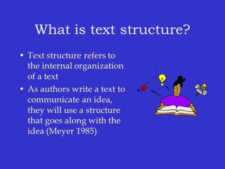 What is text structure? Text structure refers to the internal organization of a text As authors write a text to communicate an idea, they will use a structure.