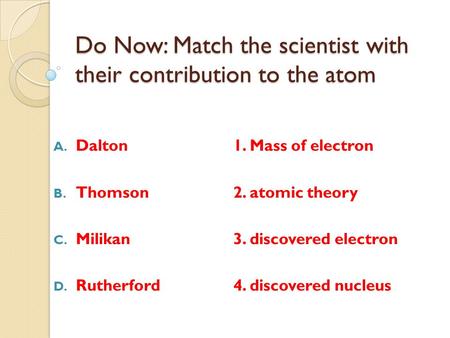 Do Now: Match the scientist with their contribution to the atom A. Dalton1. Mass of electron B. Thomson2. atomic theory C. Milikan3. discovered electron.