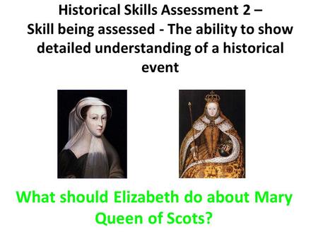 Historical Skills Assessment 2 – Skill being assessed - The ability to show detailed understanding of a historical event What should Elizabeth do about.