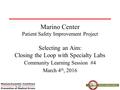 Marino Center Patient Safety Improvement Project Selecting an Aim: Closing the Loop with Specialty Labs Community Learning Session #4 March 4 th, 2016.
