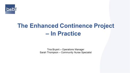 The Enhanced Continence Project – In Practice Tina Bryant – Operations Manager Sarah Thompson – Community Nurse Specialist.
