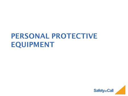 Safety on Call PERSONAL PROTECTIVE EQUIPMENT. Safety on Call PERSONAL PROTECTIVE EQUIPMENT Personal Protective Equipment or PPE is selected based on the.