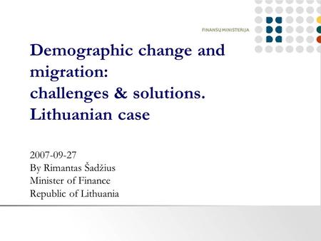 Demographic change and migration: challenges & solutions. Lithuanian case 2007-09-27 By Rimantas Šadžius Minister of Finance Republic of Lithuania.