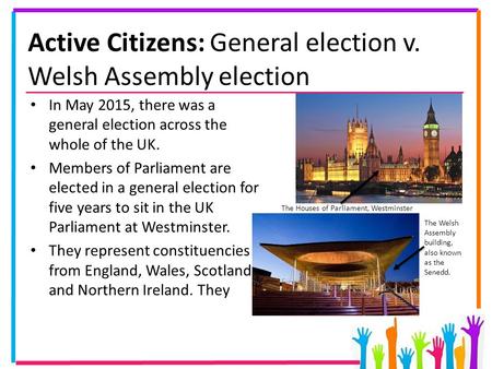 Active Citizens: General election v. Welsh Assembly election In May 2015, there was a general election across the whole of the UK. Members of Parliament.