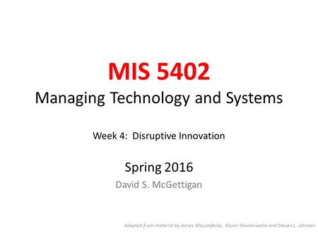 MIS 5402 Managing Technology and Systems Week 4: Disruptive Innovation Spring 2016 David S. McGettigan Adapted from material by James Moustafelos, Munir.
