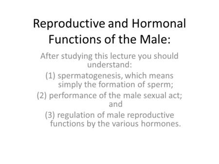 Reproductive and Hormonal Functions of the Male: After studying this lecture you should understand: (1)spermatogenesis, which means simply the formation.
