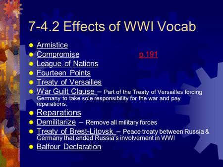 7-4.2 Effects of WWI Vocab  Armistice  Compromise p.191  League of Nations  Fourteen Points  Treaty of Versailles  War Guilt Clause – Part of the.