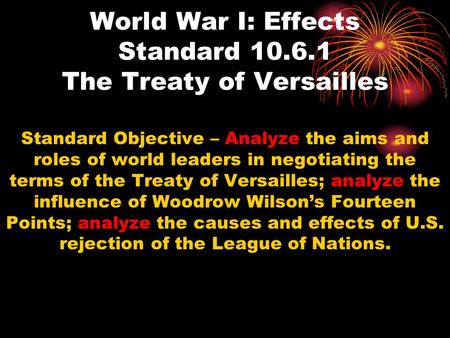 World War I: Effects Standard 10.6.1 The Treaty of Versailles Standard Objective – Analyze the aims and roles of world leaders in negotiating the terms.