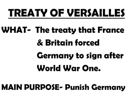 TREATY OF VERSAILLES WHAT- The treaty that France & Britain forced Germany to sign after World War One. MAIN PURPOSE- Punish Germany.