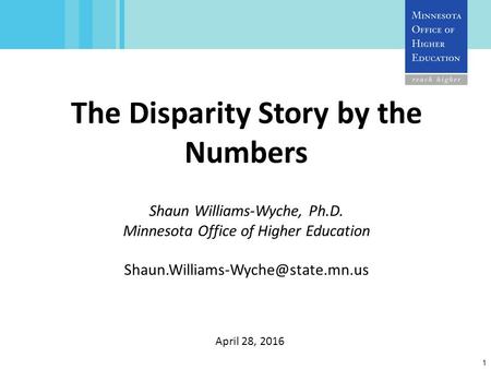1 The Disparity Story by the Numbers Shaun Williams-Wyche, Ph.D. Minnesota Office of Higher Education April 28, 2016.