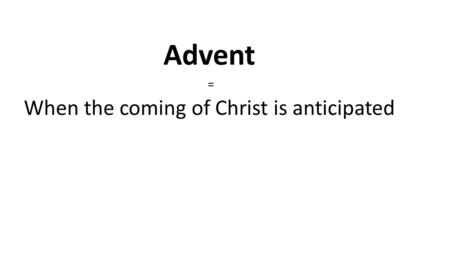 Advent = When the coming of Christ is anticipated.