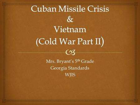 Mrs. Bryant’s 5 th Grade Georgia Standards WJIS.   SS5H8a Discuss the importance of the Cuban Missile Crisis and the Vietnam War. Georgia Standards.