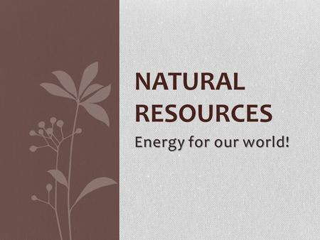 Energy for our world! NATURAL RESOURCES. Resources Natural resources are essential to the survival and growth of the human race. Types: Renewable- have.
