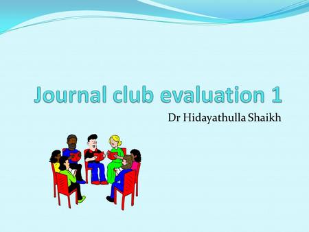 Dr Hidayathulla Shaikh. Objectives At the end of the lecture student should be able to – Define journal club Mention types Discuss critical evaluation.