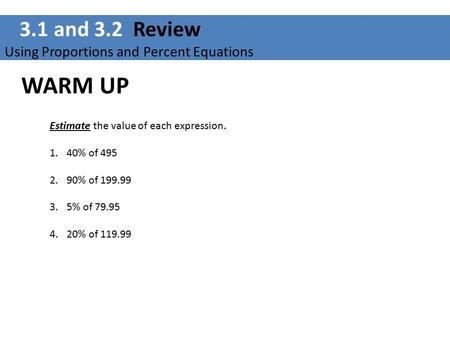 3.1 and 3.2 Review Using Proportions and Percent Equations WARM UP Estimate the value of each expression. 1.40% of 495 2.90% of 199.99 3.5% of 79.95 4.20%