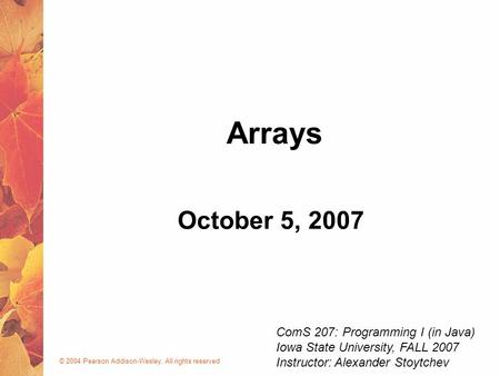 © 2004 Pearson Addison-Wesley. All rights reserved October 5, 2007 Arrays ComS 207: Programming I (in Java) Iowa State University, FALL 2007 Instructor: