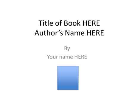 Title of Book HERE Author’s Name HERE By Your name HERE.