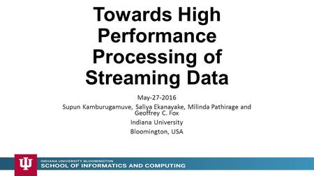 Towards High Performance Processing of Streaming Data May-27-2016 Supun Kamburugamuve, Saliya Ekanayake, Milinda Pathirage and Geoffrey C. Fox Indiana.