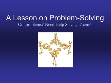 A Lesson on Problem-Solving Got problems? Need Help Solving Them?