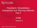 Rutgers, The State University of New Jersey Psychiatric Rehabilitation Assessment and Planning Methods: Part 2 ICMS Session 4.