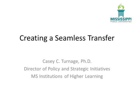 Creating a Seamless Transfer Casey C. Turnage, Ph.D. Director of Policy and Strategic Initiatives MS Institutions of Higher Learning.