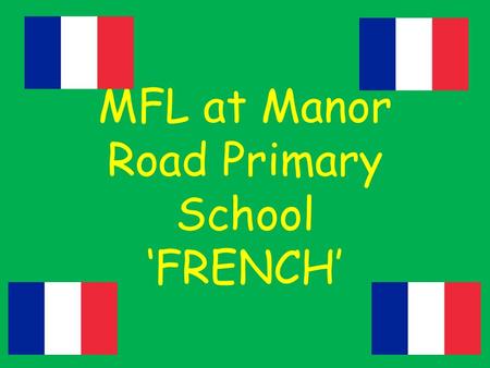MFL at Manor Road Primary School ‘FRENCH’. The National Curriculum Aims Aims: The National Curriculum for languages aims to ensure that all pupils understand.