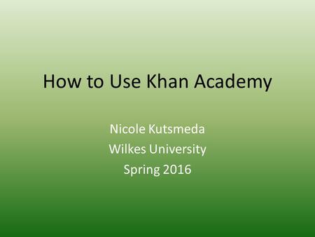 How to Use Khan Academy Nicole Kutsmeda Wilkes University Spring 2016.