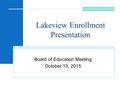 Lakeview Enrollment Presentation Board of Education Meeting October 13, 2015.