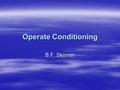 Operate Conditioning B.F. Skinner. Operate Conditioning  Main Idea  Operate Conditioning Occurs when the consequences that follow a behavior in crease.
