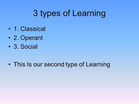 3 types of Learning 1. Classical 2. Operant 3. Social This Is our second type of Learning.
