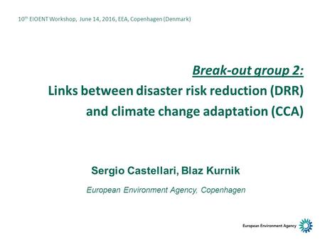 Break-out group 2: Links between disaster risk reduction (DRR) and climate change adaptation (CCA) Sergio Castellari, Blaz Kurnik European Environment.