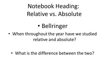 Notebook Heading: Relative vs. Absolute Bellringer When throughout the year have we studied relative and absolute? What is the difference between the two?