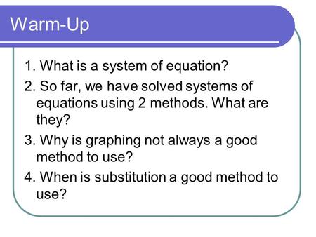 Warm-Up 1. What is a system of equation? 2. So far, we have solved systems of equations using 2 methods. What are they? 3. Why is graphing not always a.