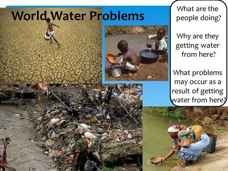 What are the people doing? Why are they getting water from here? What problems may occur as a result of getting water from here? World Water Problems.