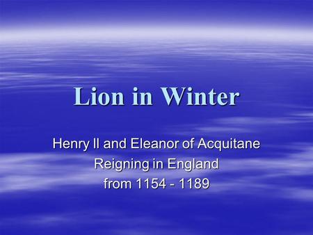 Lion in Winter Henry ll and Eleanor of Acquitane Reigning in England from 1154 - 1189.