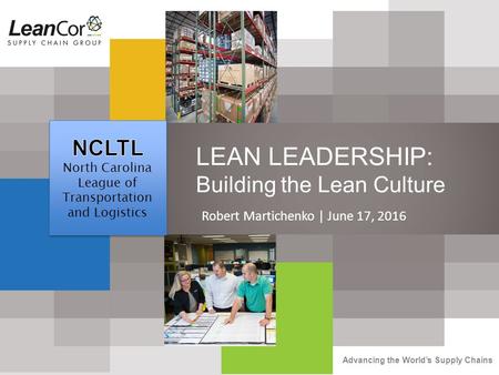 Advancing the World’s Supply Chains LEAN LEADERSHIP: Building the Lean Culture Robert Martichenko | June 17, 2016.