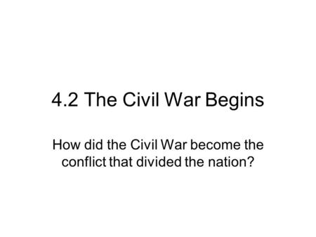 4.2 The Civil War Begins How did the Civil War become the conflict that divided the nation?