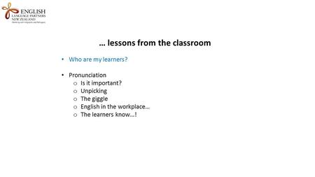 … lessons from the classroom Who are my learners? Pronunciation o Is it important? o Unpicking o The giggle o English in the workplace… o The learners.