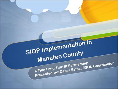 SIOP Implementation in Manatee County A Title I and Title III Partnership Presented by: Debra Estes, ESOL Coordinator.