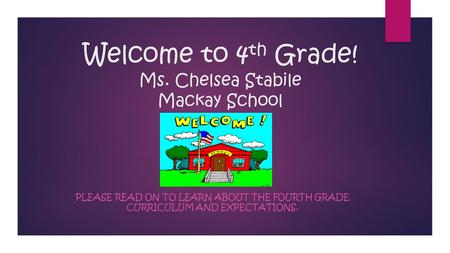 Welcome to 4 th Grade! Ms. Chelsea Stabile Mackay School PLEASE READ ON TO LEARN ABOUT THE FOURTH GRADE CURRICULUM AND EXPECTATIONS.
