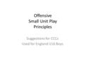 Offensive Small Unit Play Principles Suggestions for CCCs Used for England U16 Boys.