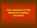 1 The Lessons of the Biblical Creation Account. 2 God takes total responsibility for the finished product and all parts thereof. Name of God 29 times.