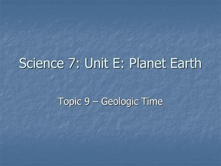 Science 7: Unit E: Planet Earth Topic 9 – Geologic Time.
