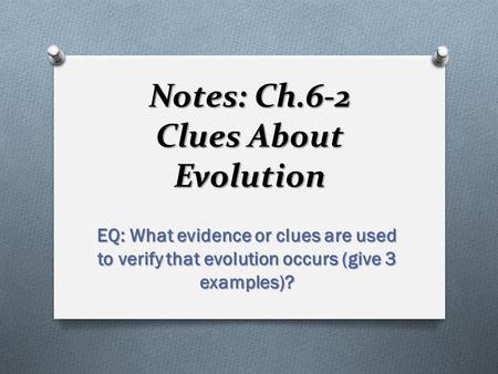 Notes: Ch.6-2 Clues About Evolution EQ: What evidence or clues are used to verify that evolution occurs (give 3 examples)?
