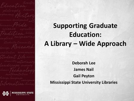 Deborah Lee James Nail Gail Peyton Mississippi State University Libraries Supporting Graduate Education: A Library – Wide Approach.